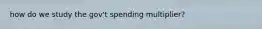 how do we study the gov't spending multiplier?