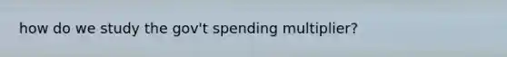 how do we study the gov't spending multiplier?