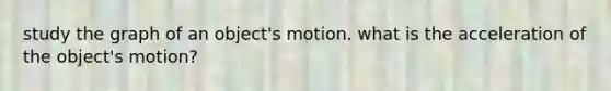 study the graph of an object's motion. what is the acceleration of the object's motion?