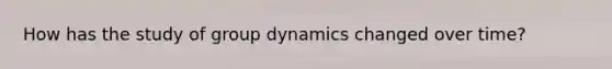 How has the study of group dynamics changed over time?