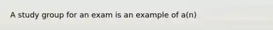 A study group for an exam is an example of a(n)