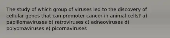 The study of which group of viruses led to the discovery of cellular genes that can promoter cancer in animal cells? a) papillomaviruses b) retroviruses c) adneoviruses d) polyomaviruses e) picornaviruses