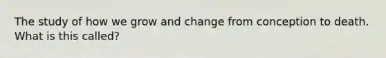 The study of how we grow and change from conception to death. What is this called?