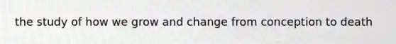 the study of how we grow and change from conception to death