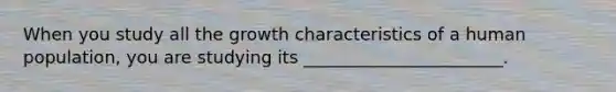 When you study all the growth characteristics of a human population, you are studying its _______________________.