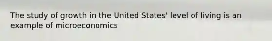 The study of growth in the United States' level of living is an example of microeconomics