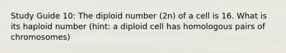 Study Guide 10: The diploid number (2n) of a cell is 16. What is its haploid number (hint: a diploid cell has homologous pairs of chromosomes)