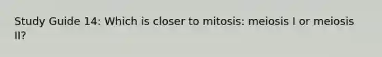 Study Guide 14: Which is closer to mitosis: meiosis I or meiosis II?