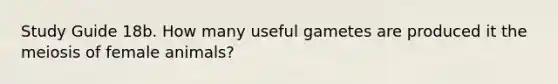 Study Guide 18b. How many useful gametes are produced it the meiosis of female animals?