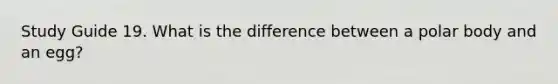 Study Guide 19. What is the difference between a polar body and an egg?