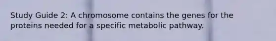 Study Guide 2: A chromosome contains the genes for the proteins needed for a specific metabolic pathway.