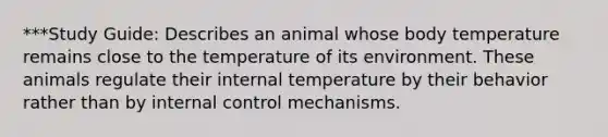 ***Study Guide: Describes an animal whose body temperature remains close to the temperature of its environment. These animals regulate their internal temperature by their behavior rather than by internal control mechanisms.