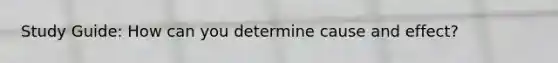 Study Guide: How can you determine cause and effect?