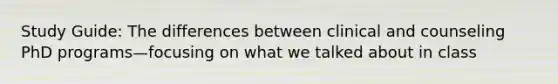 Study Guide: The differences between clinical and counseling PhD programs—focusing on what we talked about in class