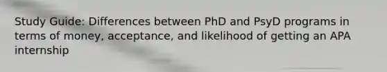 Study Guide: Differences between PhD and PsyD programs in terms of money, acceptance, and likelihood of getting an APA internship