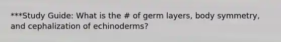 ***Study Guide: What is the # of germ layers, body symmetry, and cephalization of echinoderms?