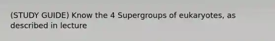 (STUDY GUIDE) Know the 4 Supergroups of eukaryotes, as described in lecture