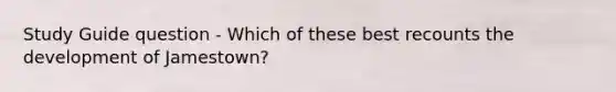 Study Guide question - Which of these best recounts the development of Jamestown?