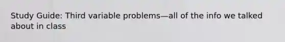 Study Guide: Third variable problems—all of the info we talked about in class