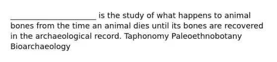 ______________________ is the study of what happens to animal bones from the time an animal dies until its bones are recovered in the archaeological record. Taphonomy Paleoethnobotany Bioarchaeology