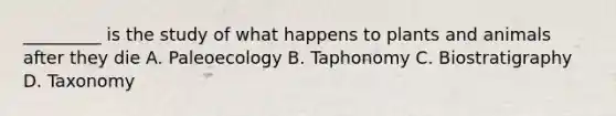 _________ is the study of what happens to plants and animals after they die A. Paleoecology B. Taphonomy C. Biostratigraphy D. Taxonomy