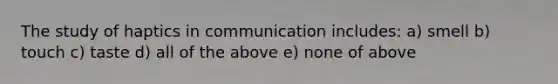 The study of haptics in communication includes: a) smell b) touch c) taste d) all of the above e) none of above