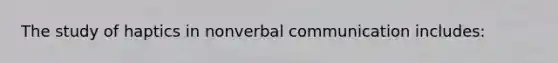 The study of haptics in nonverbal communication includes: