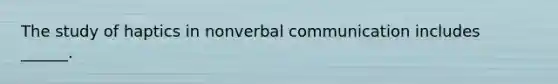 The study of haptics in nonverbal communication includes ______.