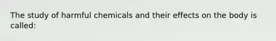 The study of harmful chemicals and their effects on the body is called: