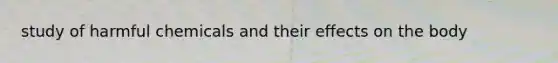 study of harmful chemicals and their effects on the body