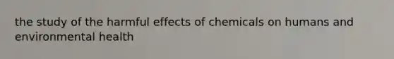 the study of the harmful effects of chemicals on humans and environmental health