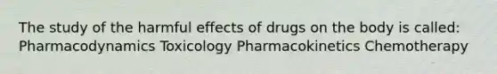 The study of the harmful effects of drugs on the body is called: Pharmacodynamics Toxicology Pharmacokinetics Chemotherapy