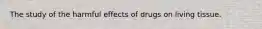 The study of the harmful effects of drugs on living tissue.