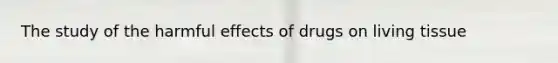 The study of the harmful effects of drugs on living tissue