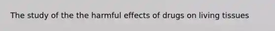 The study of the the harmful effects of drugs on living tissues