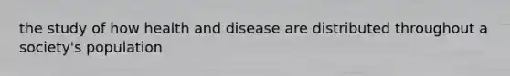 the study of how health and disease are distributed throughout a society's population