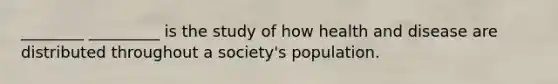 ________ _________ is the study of how health and disease are distributed throughout a society's population.