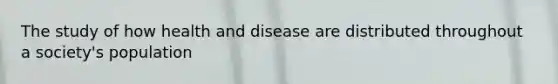 The study of how health and disease are distributed throughout a society's population