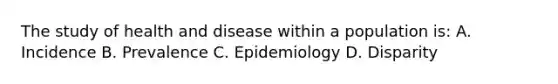 The study of health and disease within a population is: A. Incidence B. Prevalence C. Epidemiology D. Disparity