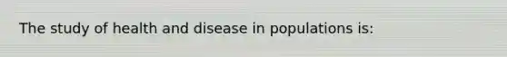 The study of health and disease in populations is: