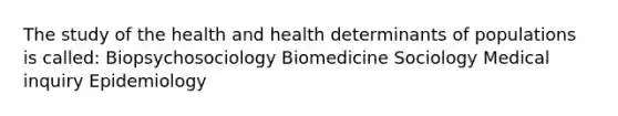 The study of the health and health determinants of populations is called: Biopsychosociology Biomedicine Sociology Medical inquiry Epidemiology