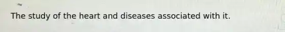 The study of the heart and diseases associated with it.