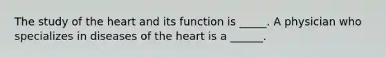 The study of the heart and its function is _____. A physician who specializes in diseases of the heart is a ______.