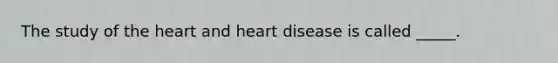 The study of the heart and heart disease is called _____.