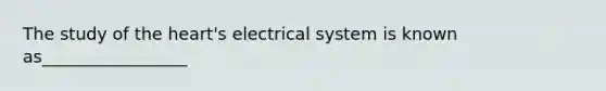 The study of the heart's electrical system is known as_________________