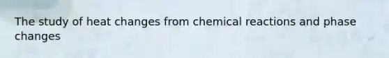 The study of heat changes from <a href='https://www.questionai.com/knowledge/kc6NTom4Ep-chemical-reactions' class='anchor-knowledge'>chemical reactions</a> and phase changes