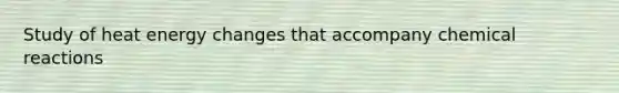 Study of heat energy changes that accompany chemical reactions