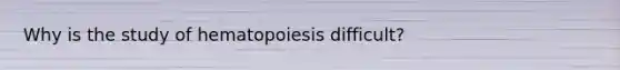 Why is the study of hematopoiesis difficult?