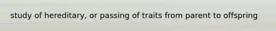 study of hereditary, or passing of traits from parent to offspring