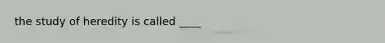 the study of heredity is called ____